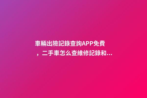 車輛出險記錄查詢APP免費，二手車怎么查維修記錄和保養(yǎng)記錄